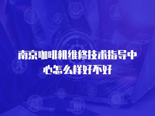 南京咖啡機維修技術指導中心怎么樣好不好
