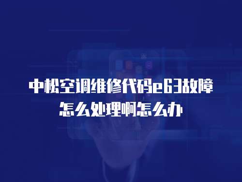 中松空調維修代碼e63故障怎么處理啊怎么辦