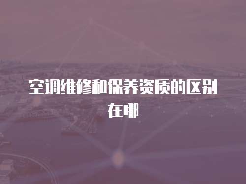 空調維修和保養資質的區別在哪