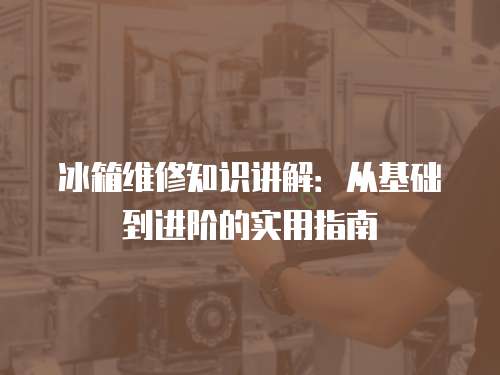 冰箱維修知識講解：從基礎(chǔ)到進階的實用指南