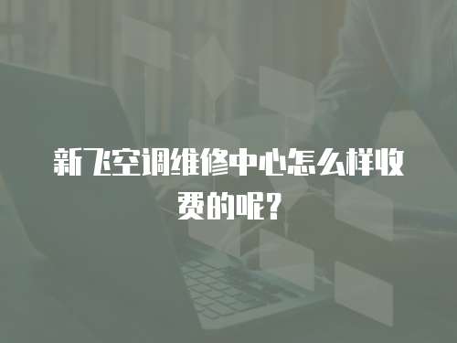 新飛空調維修中心怎么樣收費的呢？