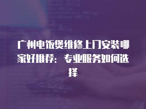 廣州電飯煲維修上門安裝哪家好推薦：專業服務如何選擇