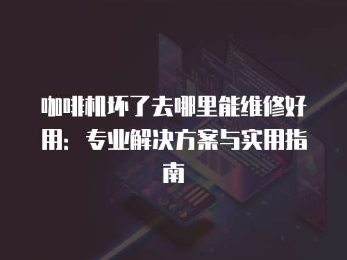 咖啡機壞了去哪里能維修好用：專業(yè)解決方案與實用指南