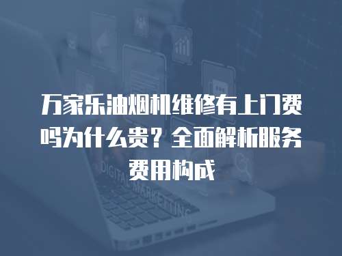 萬家樂油煙機維修有上門費嗎為什么貴？全面解析服務費用構成