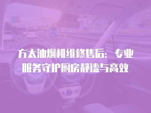 方太油煙機(jī)維修售后：專業(yè)服務(wù)守護(hù)廚房靜謐與高效