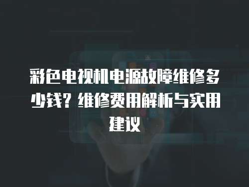 彩色電視機電源故障維修多少錢？維修費用解析與實用建議