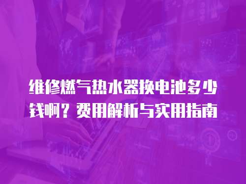 維修燃?xì)鉄崴鲹Q電池多少錢啊？費(fèi)用解析與實(shí)用指南