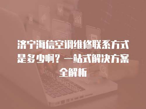 濟寧海信空調(diào)維修聯(lián)系方式是多少啊？一站式解決方案全解析