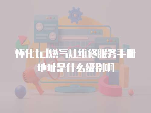 懷化tcl燃氣灶維修服務手冊地址是什么級別啊