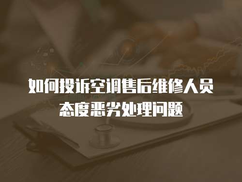 如何投訴空調售后維修人員態度惡劣處理問題