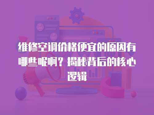 維修空調(diào)價格便宜的原因有哪些呢啊？揭秘背后的核心邏輯