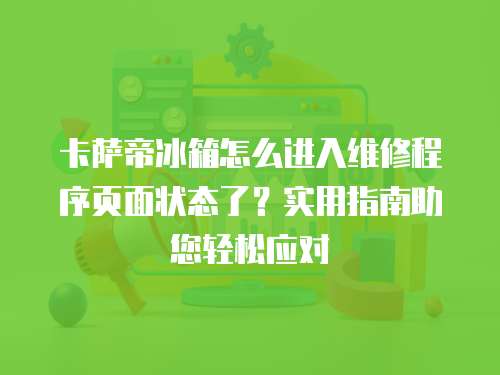 卡薩帝冰箱怎么進入維修程序頁面狀態了？實用指南助您輕松應對