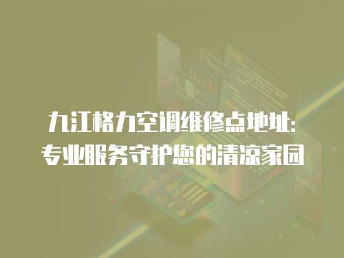 九江格力空調維修點地址：專業服務守護您的清涼家園