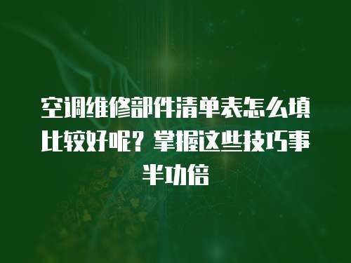 空調維修部件清單表怎么填比較好呢？掌握這些技巧事半功倍