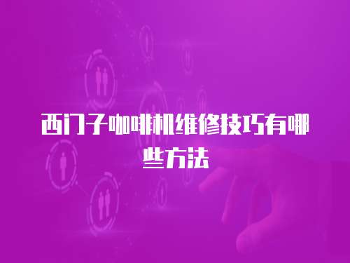 西門子咖啡機維修技巧有哪些方法