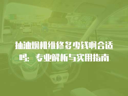 抽油煙機維修多少錢啊合適嗎：專業解析與實用指南