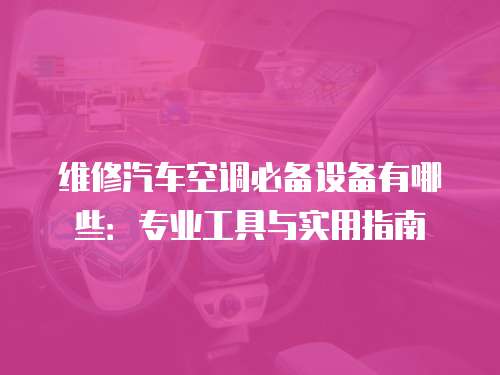 維修汽車空調必備設備有哪些：專業工具與實用指南