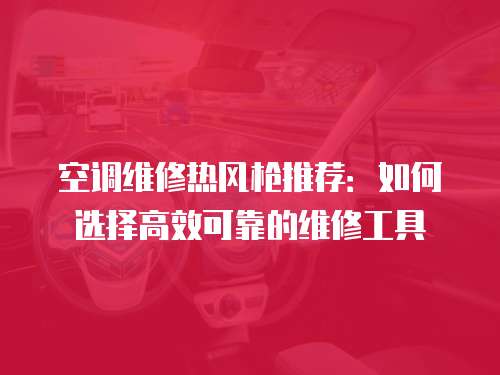 空調維修熱風槍推薦：如何選擇高效可靠的維修工具