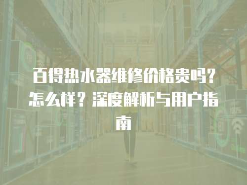 百得熱水器維修價格貴嗎？怎么樣？深度解析與用戶指南