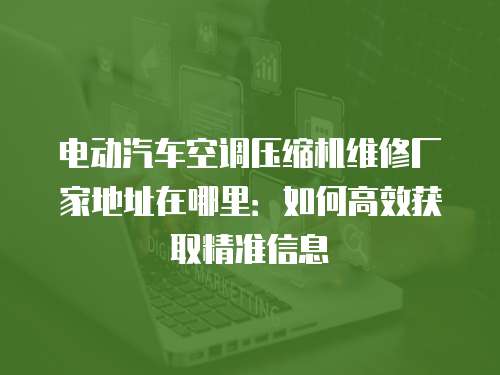 電動汽車空調(diào)壓縮機(jī)維修廠家地址在哪里：如何高效獲取精準(zhǔn)信息