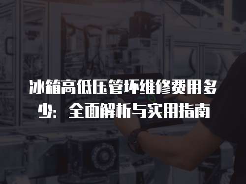 冰箱高低壓管壞維修費用多少：全面解析與實用指南