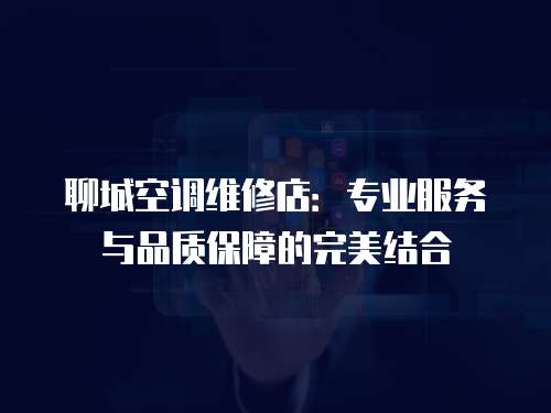 聊城空調(diào)維修店：專業(yè)服務(wù)與品質(zhì)保障的完美結(jié)合