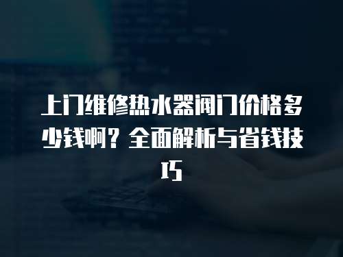 上門維修熱水器閥門價格多少錢啊？全面解析與省錢技巧