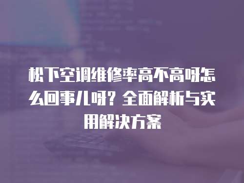 松下空調維修率高不高呀怎么回事兒呀？全面解析與實用解決方案