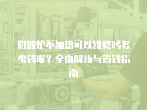 微波爐不加熱可以維修嗎多少錢呢？全面解析與省錢指南