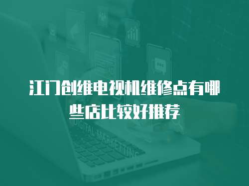 江門創維電視機維修點有哪些店比較好推薦