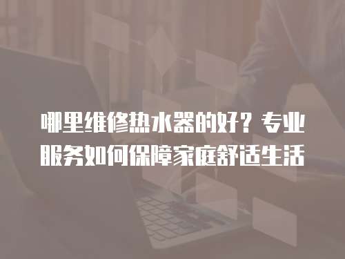 哪里維修熱水器的好？專業(yè)服務(wù)如何保障家庭舒適生活