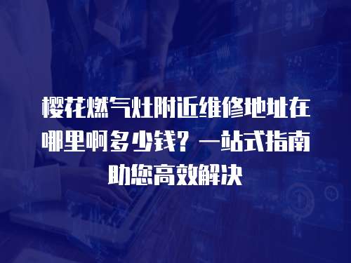 櫻花燃氣灶附近維修地址在哪里啊多少錢？一站式指南助您高效解決
