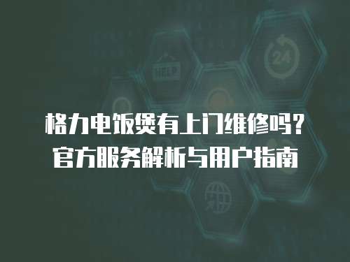 格力電飯煲有上門維修嗎？官方服務(wù)解析與用戶指南