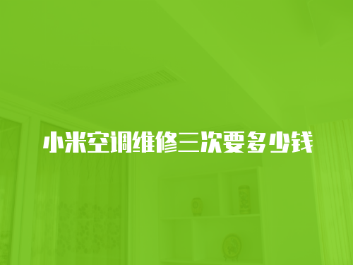 小米空調維修三次要多少錢