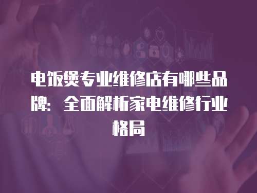 電飯煲專業維修店有哪些品牌：全面解析家電維修行業格局
