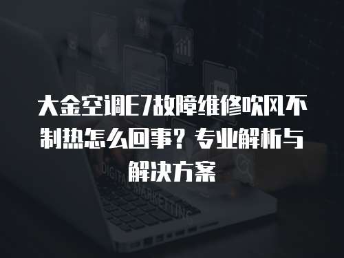 大金空調E7故障維修吹風不制熱怎么回事？專業解析與解決方案