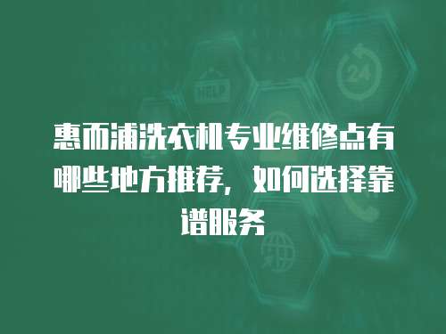 惠而浦洗衣機(jī)專業(yè)維修點(diǎn)有哪些地方推薦，如何選擇靠譜服務(wù)