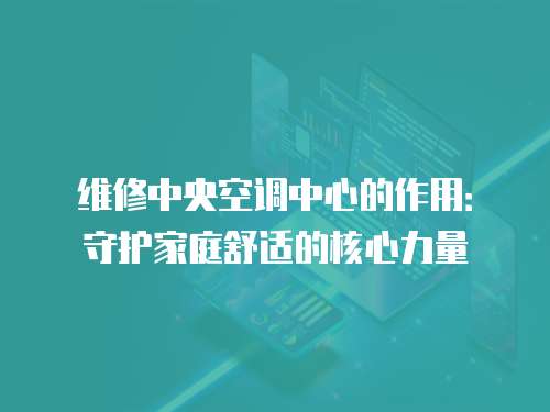 維修中央空調(diào)中心的作用：守護家庭舒適的核心力量