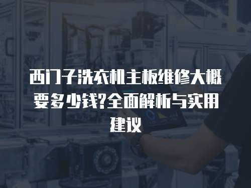 西門子洗衣機主板維修大概要多少錢?全面解析與實用建議