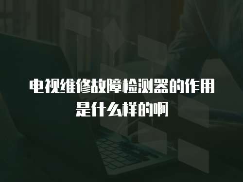 電視維修故障檢測器的作用是什么樣的啊