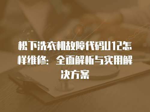 松下洗衣機故障代碼U12怎樣維修：全面解析與實用解決方案