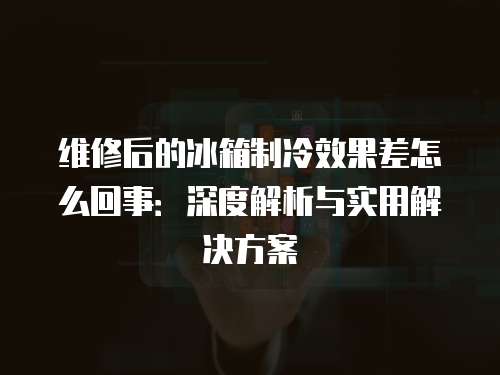 維修后的冰箱制冷效果差怎么回事：深度解析與實用解決方案