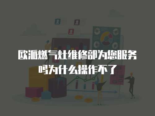 歐派燃?xì)庠罹S修部為您服務(wù)嗎為什么操作不了