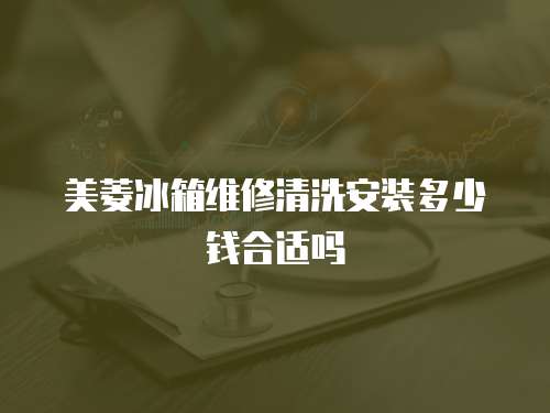 美菱冰箱維修清洗安裝多少錢合適嗎