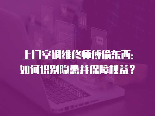 上門空調(diào)維修師傅偷東西：如何識別隱患并保障權(quán)益？