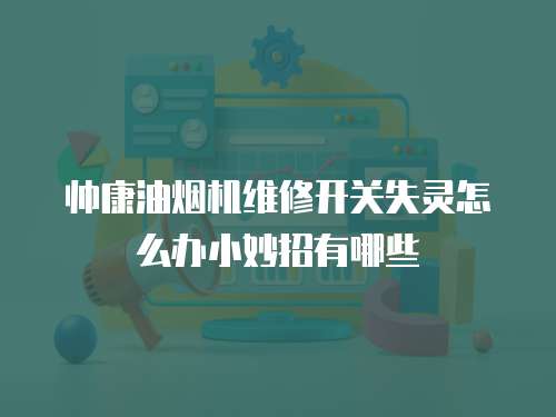 帥康油煙機(jī)維修開關(guān)失靈怎么辦小妙招有哪些