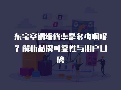 東寶空調(diào)維修率是多少啊呢？解析品牌可靠性與用戶口碑