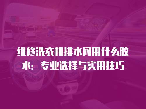 維修洗衣機排水閥用什么膠水：專業(yè)選擇與實用技巧