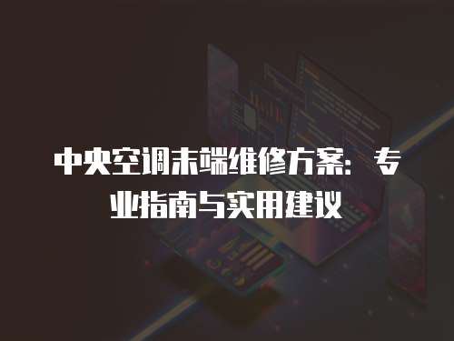 中央空調末端維修方案：專業指南與實用建議