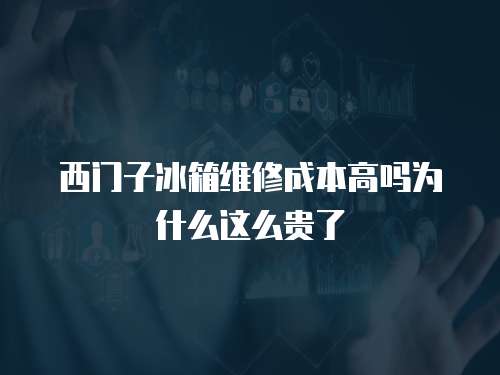 西門子冰箱維修成本高嗎為什么這么貴了
